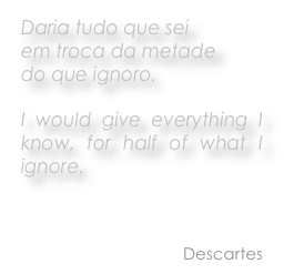 Daria tudo que sei 
em troca da metade 
do que ignoro.

I would give everything I know, for half of what I ignore.

                  

   Descartes